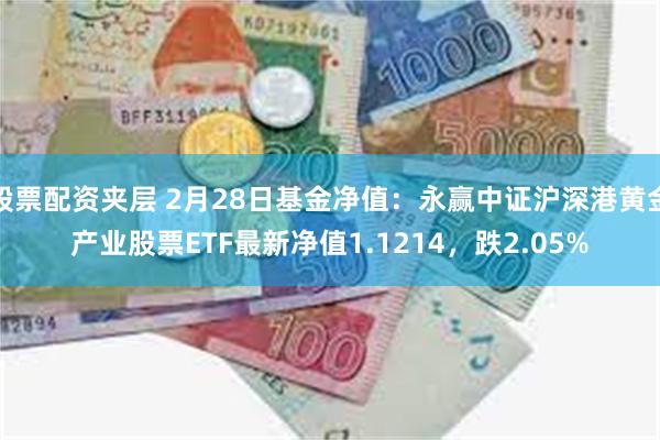 股票配资夹层 2月28日基金净值：永赢中证沪深港黄金产业股票ETF最新净值1.1214，跌2.05%