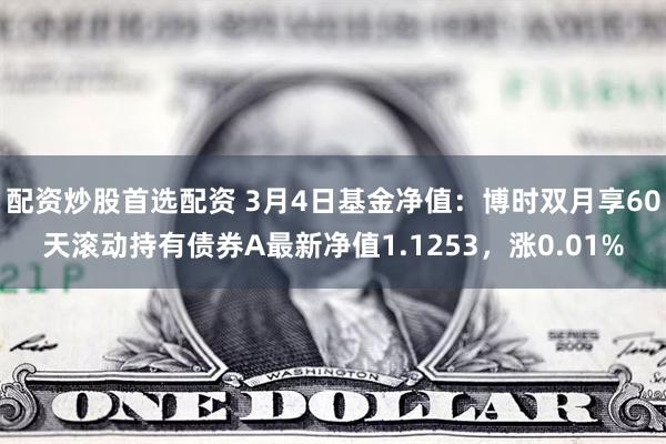 配资炒股首选配资 3月4日基金净值：博时双月享60天滚动持有债券A最新净值1.1253，涨0.01%
