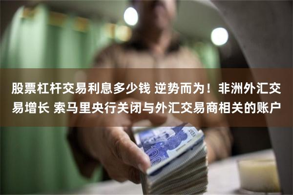 股票杠杆交易利息多少钱 逆势而为！非洲外汇交易增长 索马里央行关闭与外汇交易商相关的账户