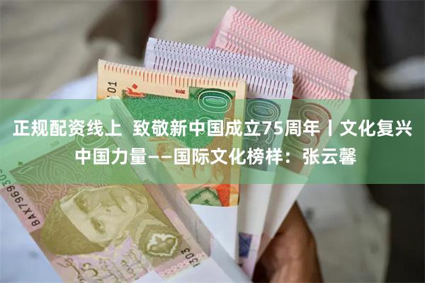 正规配资线上  致敬新中国成立75周年丨文化复兴 中国力量——国际文化榜样：张云馨
