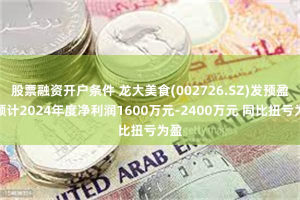股票融资开户条件 龙大美食(002726.SZ)发预盈，预计2024年度净利润1600万元-2400万元 同比扭亏为盈