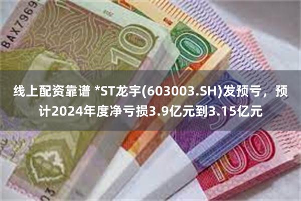 线上配资靠谱 *ST龙宇(603003.SH)发预亏，预计2024年度净亏损3.9亿元到3.15亿元