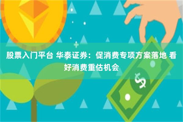 股票入门平台 华泰证券：促消费专项方案落地 看好消费重估机会