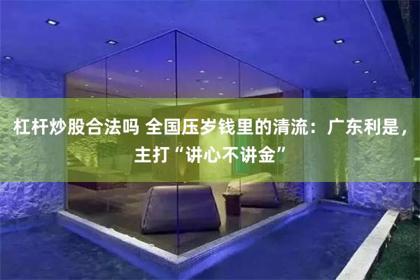 杠杆炒股合法吗 全国压岁钱里的清流：广东利是，主打“讲心不讲金”