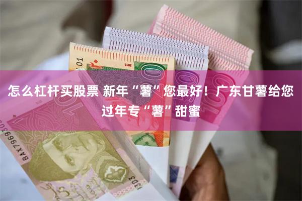 怎么杠杆买股票 新年“薯”您最好！广东甘薯给您过年专“薯”甜蜜