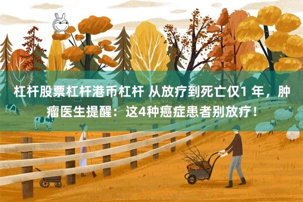 杠杆股票杠杆港币杠杆 从放疗到死亡仅1 年，肿瘤医生提醒：这4种癌症患者别放疗！
