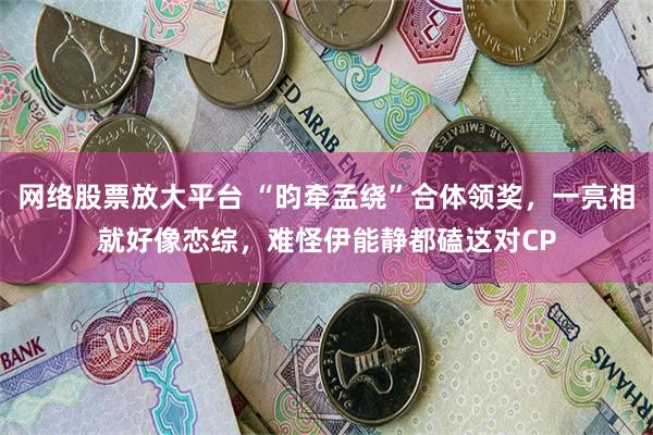 网络股票放大平台 “昀牵孟绕”合体领奖，一亮相就好像恋综，难怪伊能静都磕这对CP
