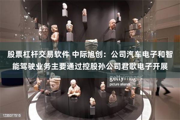 股票杠杆交易软件 中际旭创：公司汽车电子和智能驾驶业务主要通过控股孙公司君歌电子开展