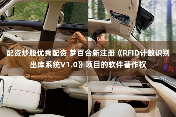配资炒股优秀配资 梦百合新注册《RFID计数识别出库系统V1.0》项目的软件著作权