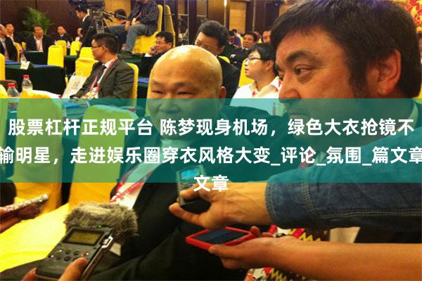 股票杠杆正规平台 陈梦现身机场，绿色大衣抢镜不输明星，走进娱乐圈穿衣风格大变_评论_氛围_篇文章