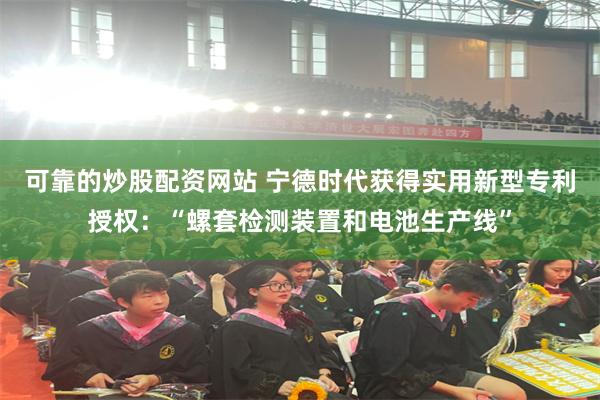 可靠的炒股配资网站 宁德时代获得实用新型专利授权：“螺套检测装置和电池生产线”