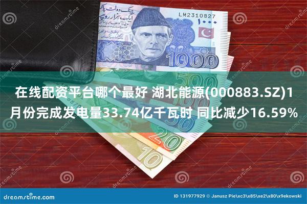 在线配资平台哪个最好 湖北能源(000883.SZ)1月份完成发电量33.74亿千瓦时 同比减少16.59%