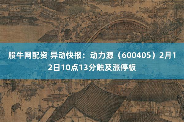 股牛网配资 异动快报：动力源（600405）2月12日10点13分触及涨停板
