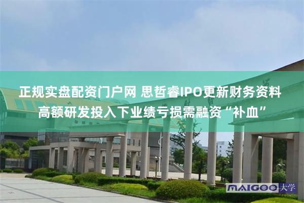 正规实盘配资门户网 思哲睿IPO更新财务资料 高额研发投入下业绩亏损需融资“补血”