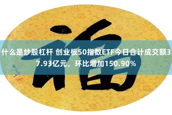 什么是炒股杠杆 创业板50指数ETF今日合计成交额37.93亿元，环比增加150.90%