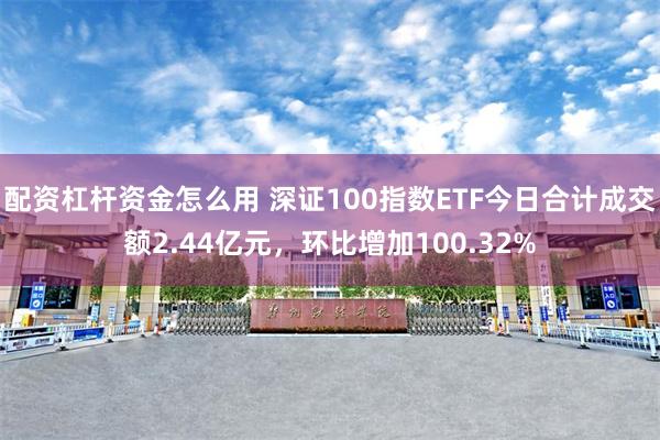 配资杠杆资金怎么用 深证100指数ETF今日合计成交额2.44亿元，环比增加100.32%