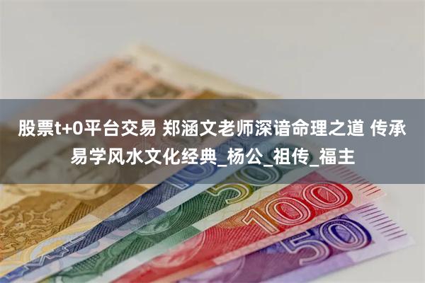 股票t+0平台交易 郑涵文老师深谙命理之道 传承易学风水文化经典_杨公_祖传_福主