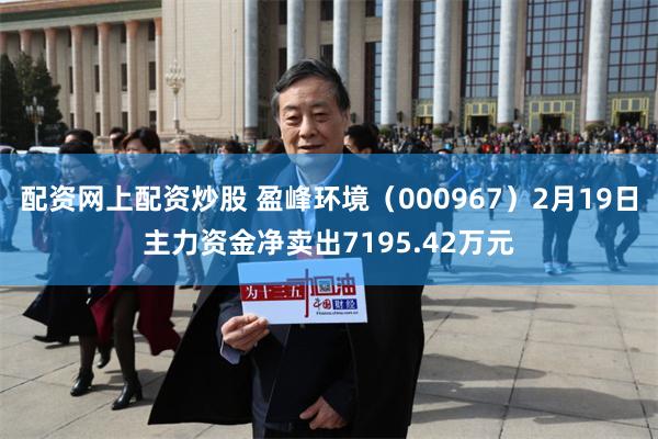 配资网上配资炒股 盈峰环境（000967）2月19日主力资金净卖出7195.42万元