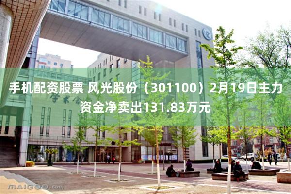 手机配资股票 风光股份（301100）2月19日主力资金净卖出131.83万元