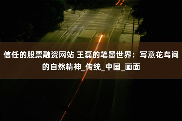 信任的股票融资网站 王磊的笔墨世界：写意花鸟间的自然精神_传统_中国_画面