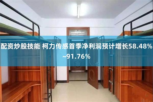 配资炒股技能 柯力传感首季净利润预计增长58.48%~91.76%