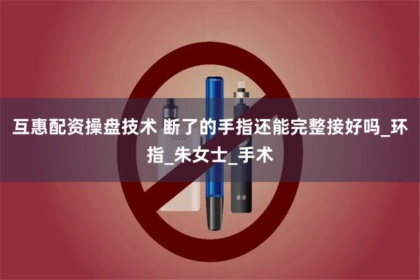 互惠配资操盘技术 断了的手指还能完整接好吗_环指_朱女士_手术