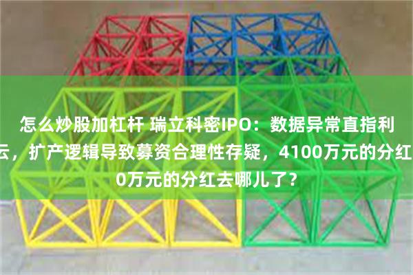 怎么炒股加杠杆 瑞立科密IPO：数据异常直指利益输送疑云，扩产逻辑导致募资合理性