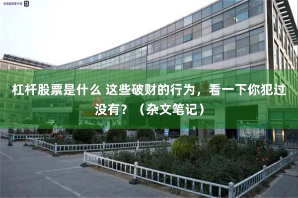 杠杆股票是什么 这些破财的行为，看一下你犯过没有？（杂文笔记）