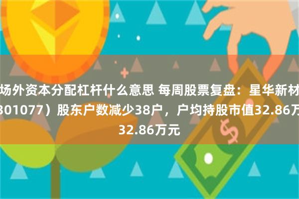 场外资本分配杠杆什么意思 每周股票复盘：星华新材（301077）股东户数减少38