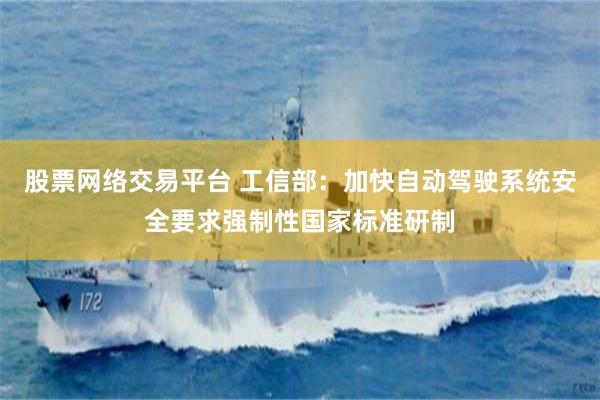 股票网络交易平台 工信部：加快自动驾驶系统安全要求强制性国家标准研制