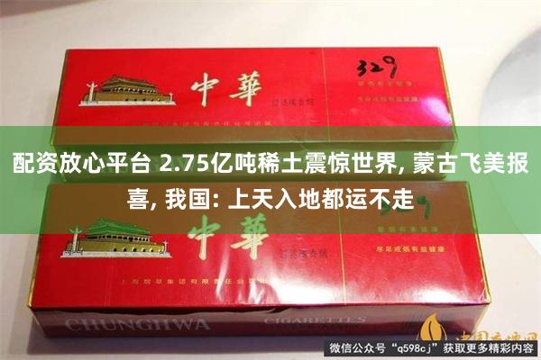 配资放心平台 2.75亿吨稀土震惊世界, 蒙古飞美报喜, 我国: 上天入地都运不