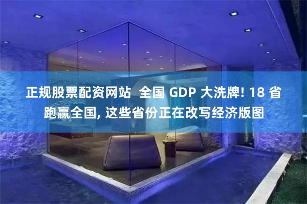 正规股票配资网站  全国 GDP 大洗牌! 18 省跑赢全国, 这些省份正在改写