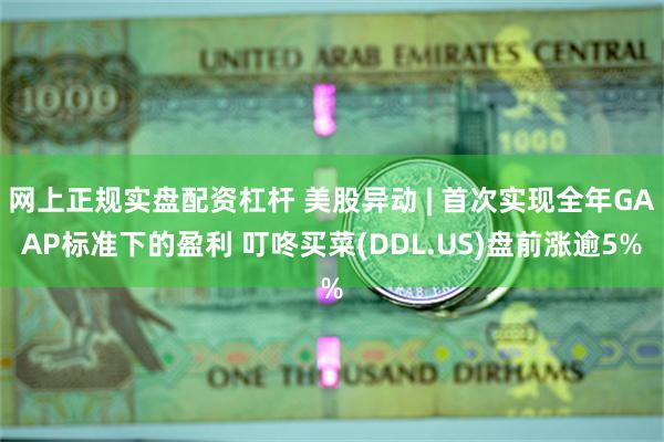 网上正规实盘配资杠杆 美股异动 | 首次实现全年GAAP标准下的盈利 叮咚买菜(