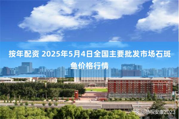 按年配资 2025年5月4日全国主要批发市场石斑鱼价格行情