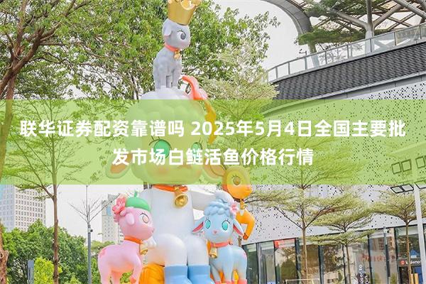 联华证券配资靠谱吗 2025年5月4日全国主要批发市场白鲢活鱼价格行情