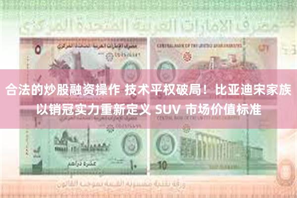 合法的炒股融资操作 技术平权破局！比亚迪宋家族以销冠实力重新定义 SUV 市场价