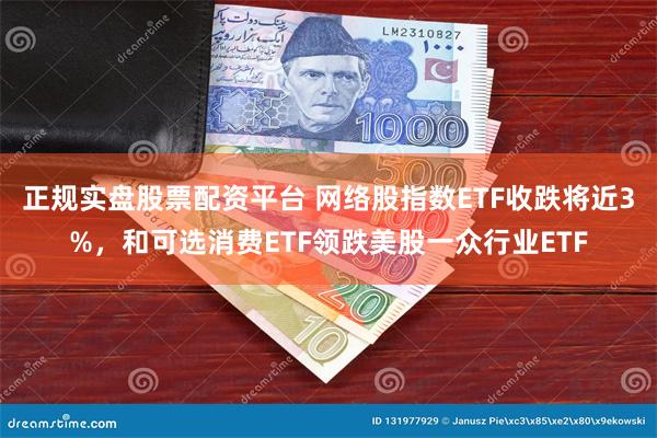 正规实盘股票配资平台 网络股指数ETF收跌将近3%，和可选消费ETF领跌美股一众