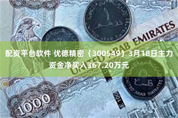 配资平台软件 优德精密（300549）3月18日主力资金净买入367.20万元