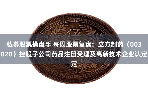 私募股票操盘手 每周股票复盘：立方制药（003020）控股子公司药品注册受理及高
