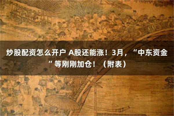 炒股配资怎么开户 A股还能涨！3月，“中东资金”等刚刚加仓！（附表）
