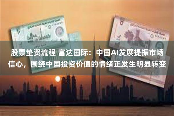 股票垫资流程 富达国际：中国AI发展提振市场信心，围绕中国投资价值的情绪正发生明
