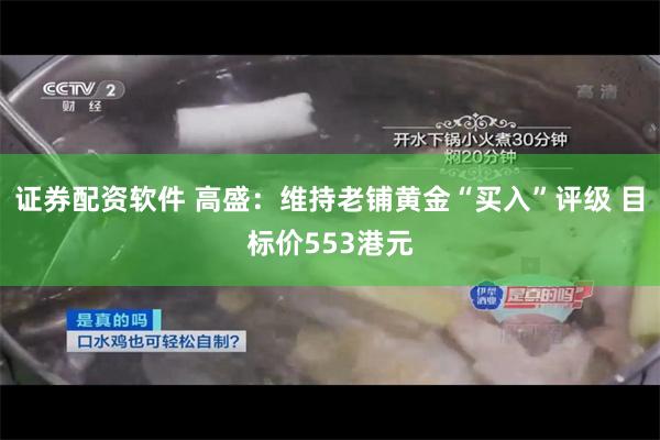 证券配资软件 高盛：维持老铺黄金“买入”评级 目标价553港元