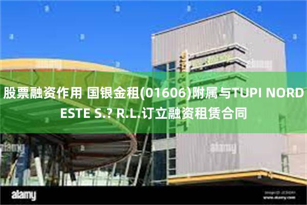 股票融资作用 国银金租(01606)附属与TUPI NORDESTE S.? R