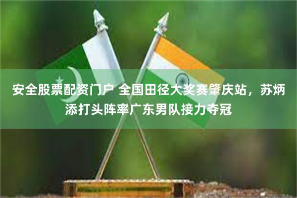 安全股票配资门户 全国田径大奖赛肇庆站，苏炳添打头阵率广东男队接力夺冠
