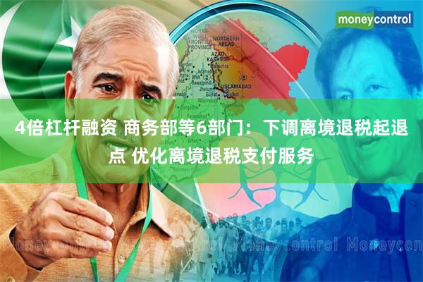 4倍杠杆融资 商务部等6部门：下调离境退税起退点 优化离境退税支付服务