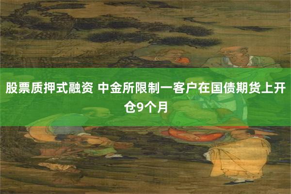 股票质押式融资 中金所限制一客户在国债期货上开仓9个月