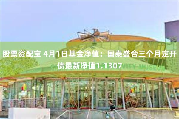 股票资配宝 4月1日基金净值：国泰盛合三个月定开债最新净值1.1307