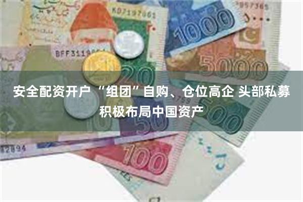 安全配资开户 “组团”自购、仓位高企 头部私募积极布局中国资产