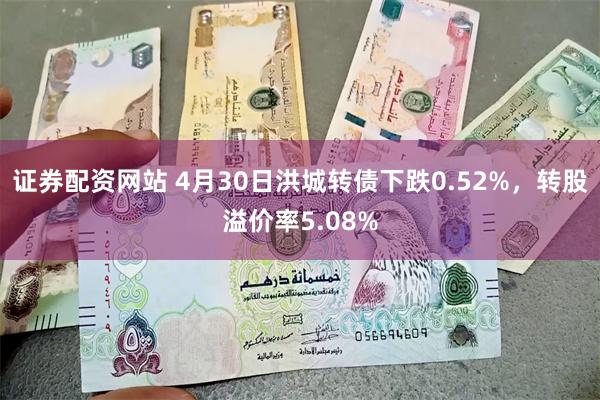 证券配资网站 4月30日洪城转债下跌0.52%，转股溢价率5.08%