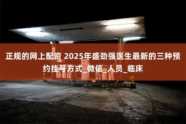 正规的网上配资 2025年盛劲强医生最新的三种预约挂号方式_微信_人员_临床